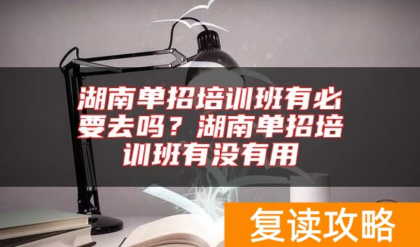 湖南单招培训班有必要去吗？湖南单招培训班有没有用