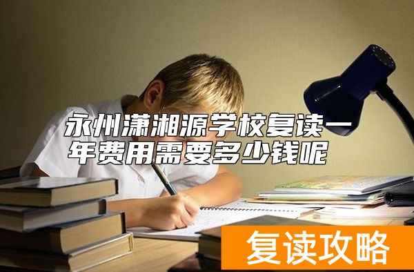 永州潇湘源学校复读一年费用需要多少钱呢