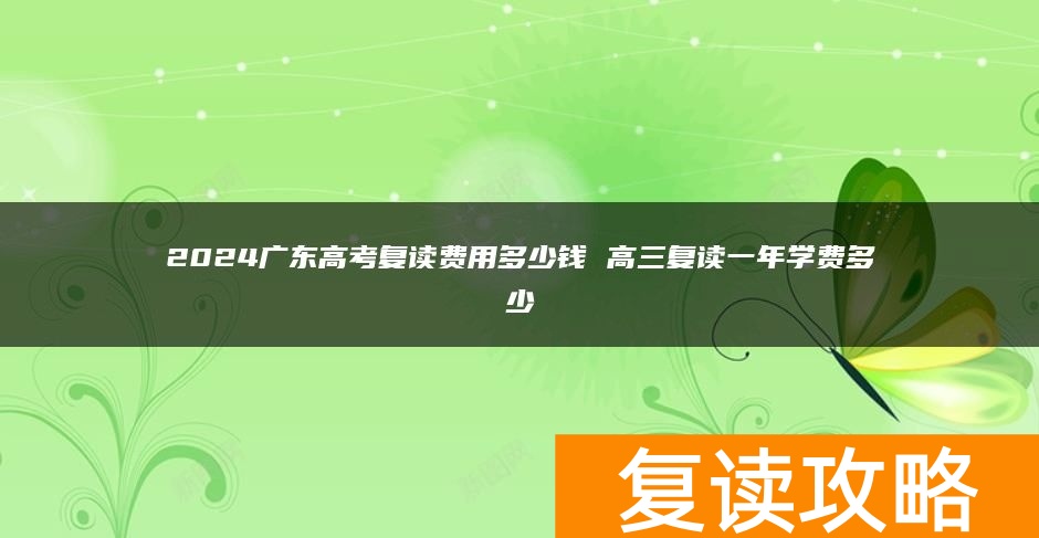 2024广东高考复读费用多少钱 高三复读一年学费多少
