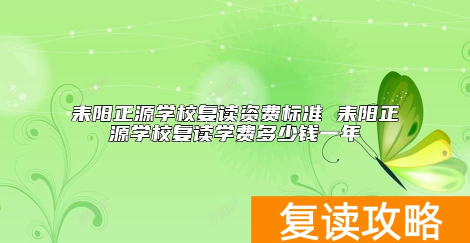耒阳正源学校复读资费标准 耒阳正源学校复读学费多少钱一年
