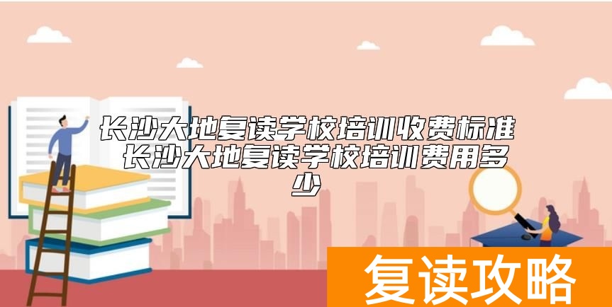 长沙大地复读学校培训收费标准 长沙大地复读学校培训费用多少