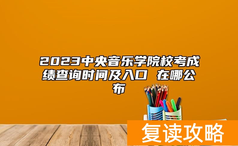 2023中央音乐学院校考成绩查询时间及入口 在哪公布