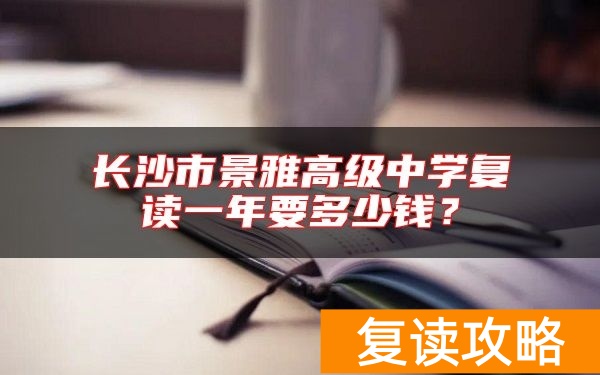 长沙市景雅高级中学复读一年要多少钱？