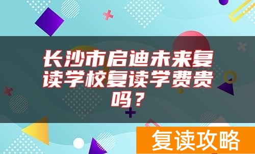 长沙市启迪未来复读学校复读学费贵吗？