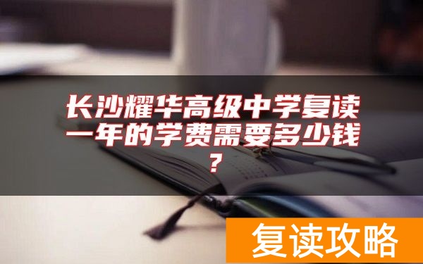 长沙耀华高级中学复读一年的学费需要多少钱?