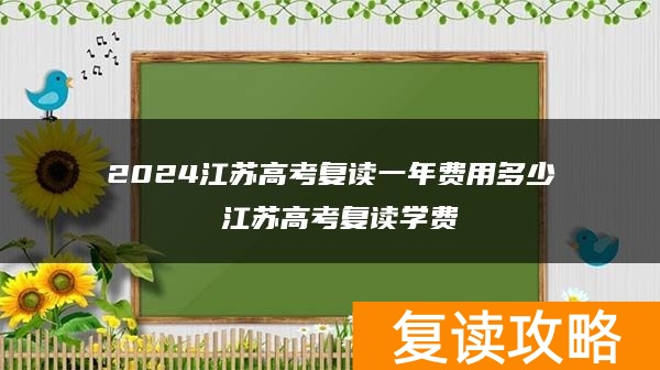 2024江苏高考复读一年费用多少 江苏高考复读学费