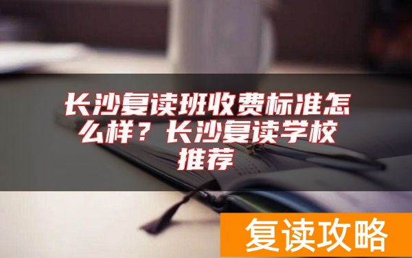 长沙复读班收费标准怎么样?长沙复读学校推荐