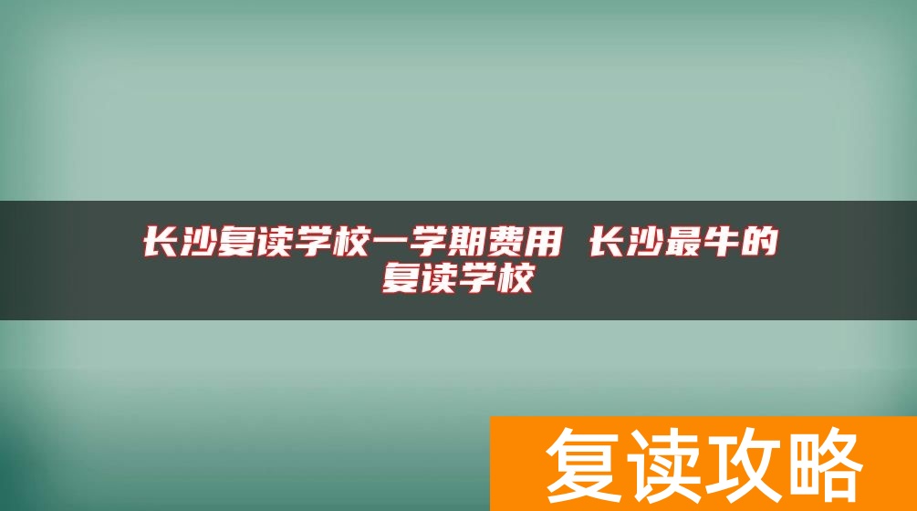 长沙复读学校一学期费用 长沙最牛的复读学校