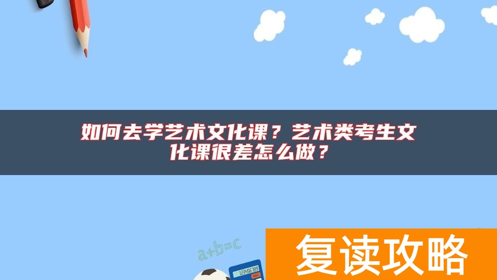如何去学艺术文化课？艺术类考生文化课很差怎么做？