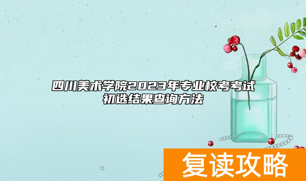 四川美术学院2023年专业校考考试初选结果查询方法