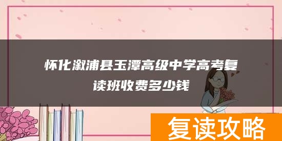 怀化溆浦县玉潭高级中学高考复读班收费多少钱