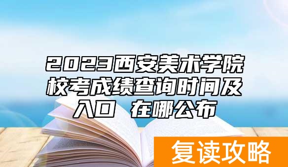 2023西安美术学院校考成绩查询时间及入口 在哪公布