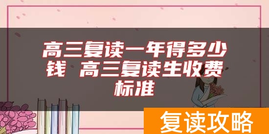 高三复读一年得多少钱 高三复读生收费标准