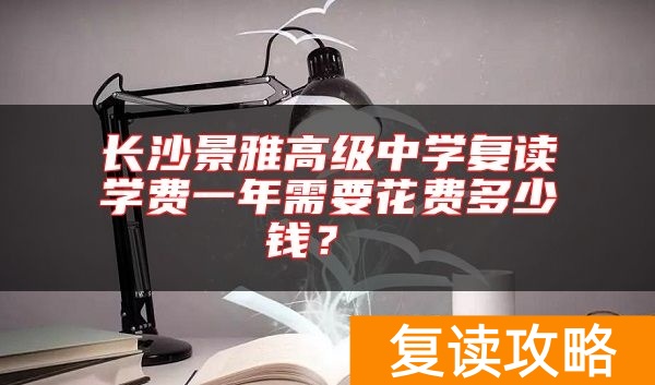 长沙景雅高级中学复读学费一年需要花费多少钱?