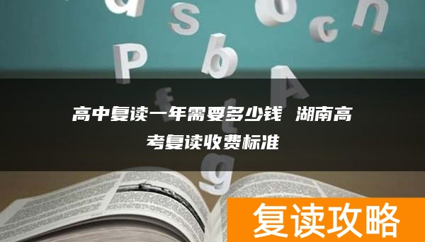 高中复读一年需要多少钱 湖南高考复读收费标准