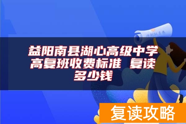 益阳南县湖心高级中学高复班收费标准 复读多少钱
