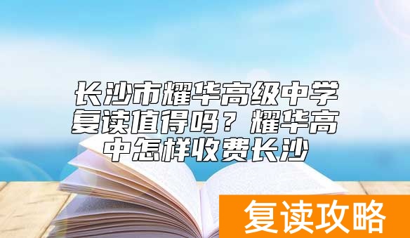 长沙市耀华高级中学复读值得吗？耀华高中怎样收费长沙
