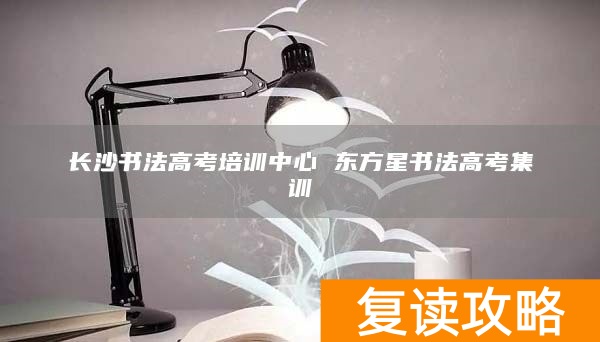 长沙书法高考培训中心 东方星书法高考集训