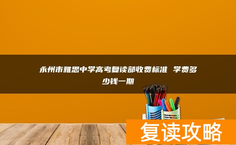 永州市雅思中学高考复读部收费标准 学费多少钱一期