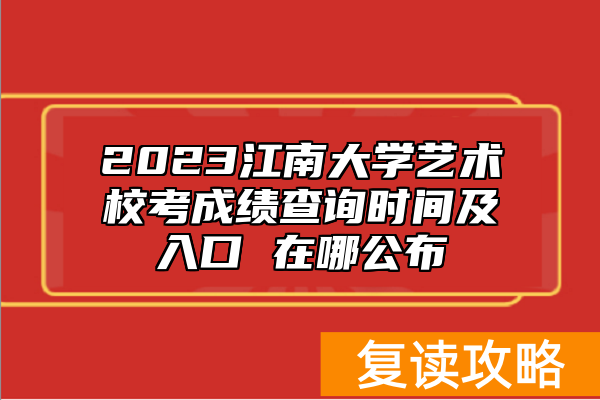 2023江南大学艺术校考成绩查询时间及入口 在哪公布