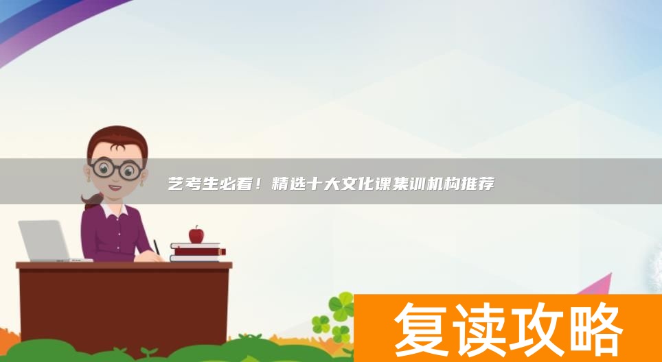 艺考生必看！精选十大文化课集训机构推荐
