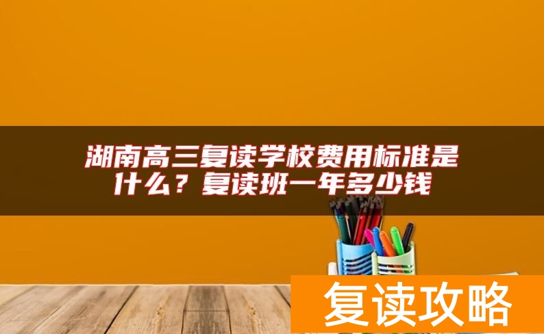 湖南高三复读学校费用标准是什么？复读班一年多少钱