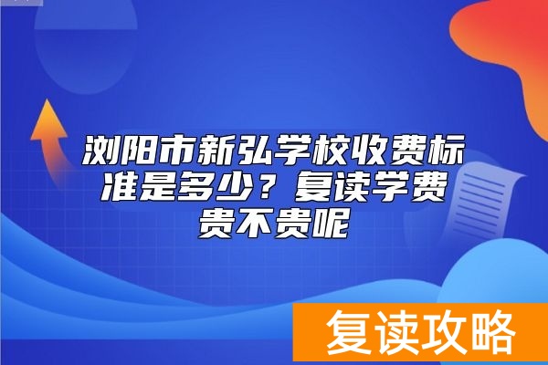 浏阳市新弘学校收费标准是多少?复读学费贵不贵呢