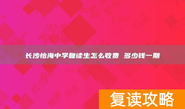 长沙怡海中学复读生怎么收费 多少钱一期