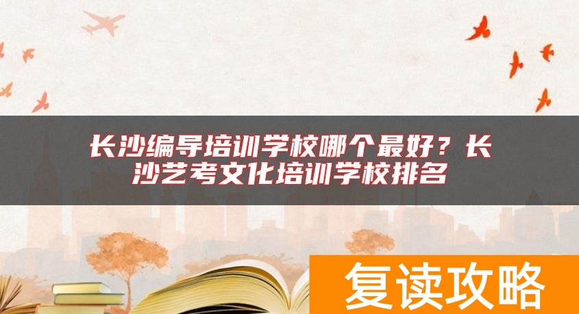 长沙编导培训学校哪个最好？长沙艺考文化培训学校排名