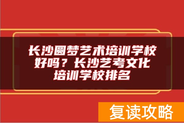 长沙圆梦艺术培训学校好吗？长沙艺考文化培训学校排名