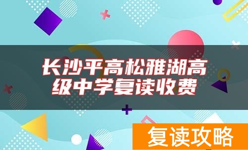 长沙平高松雅湖高级中学复读收费