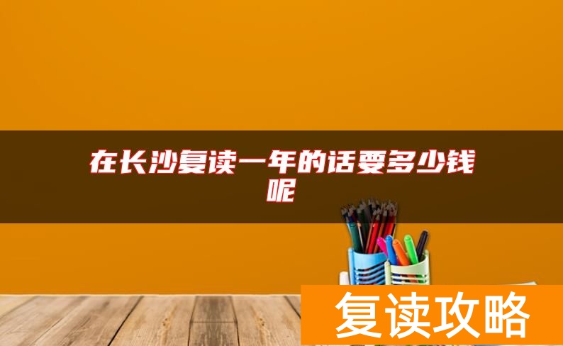 在长沙复读一年的话要多少钱呢