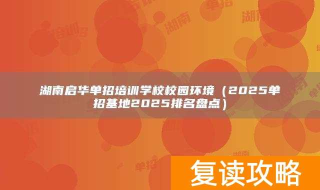 湖南启华单招培训学校校园环境（2025单招基地2025排名盘点）