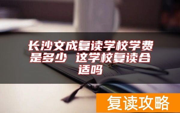 长沙文成复读学校学费是多少 这学校复读合适吗