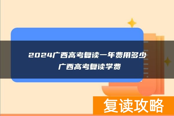 2024广西高考复读一年费用多少 广西高考复读学费