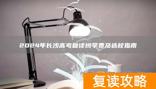 2024年长沙高考复读班学费及选校指南