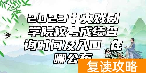 2023中央戏剧学院校考成绩查询时间及入口 在哪公布