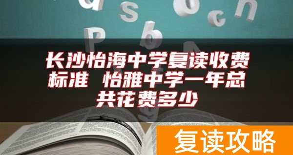 长沙怡海中学复读收费标准 怡雅中学一年总共花费多少