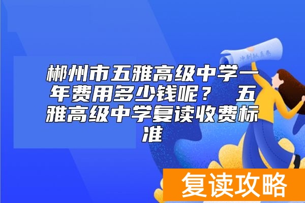 郴州市五雅高级中学一年费用多少钱呢？ 五雅高级中学复读收费标准