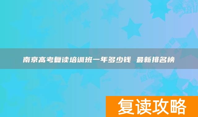 南京高考复读培训班一年多少钱 最新排名榜