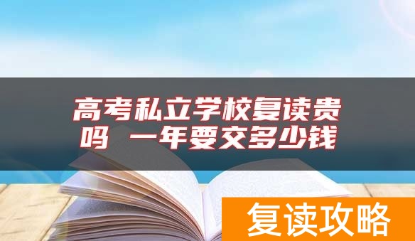 高考私立学校复读贵吗 一年要交多少钱