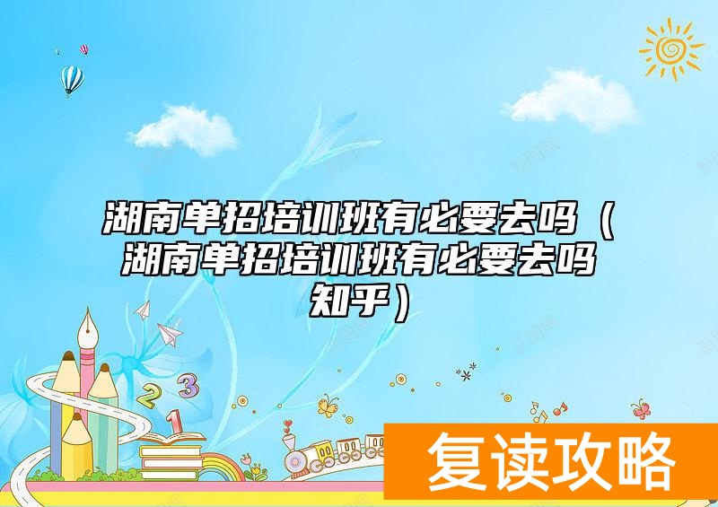 湖南单招培训班有必要去吗(湖南单招培训班有必要去吗知乎)