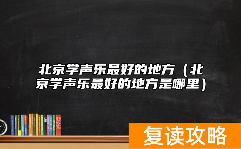 北京学声乐最好的地方(北京学声乐最好的地方是哪里)