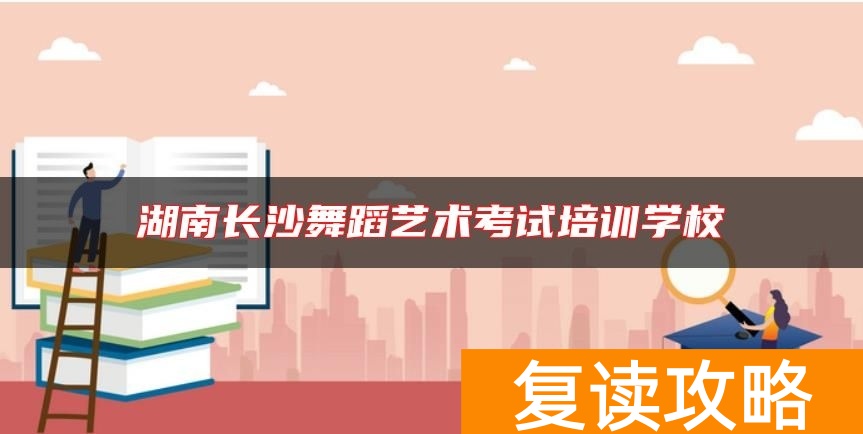 湖南长沙舞蹈艺术考试培训学校