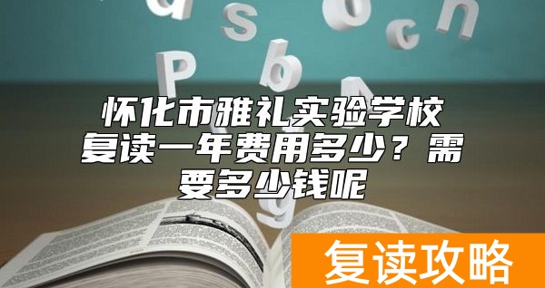 怀化市雅礼实验学校复读一年费用多少？需要多少钱呢