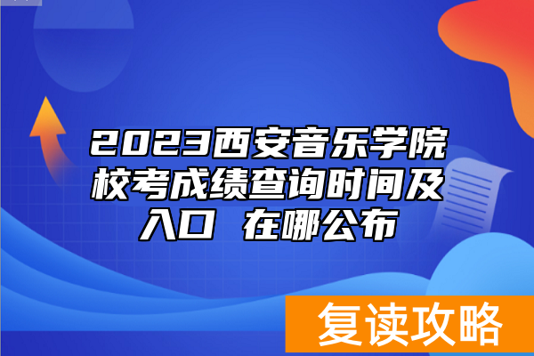2023西安音乐学院校考成绩查询时间及入口 在哪公布
