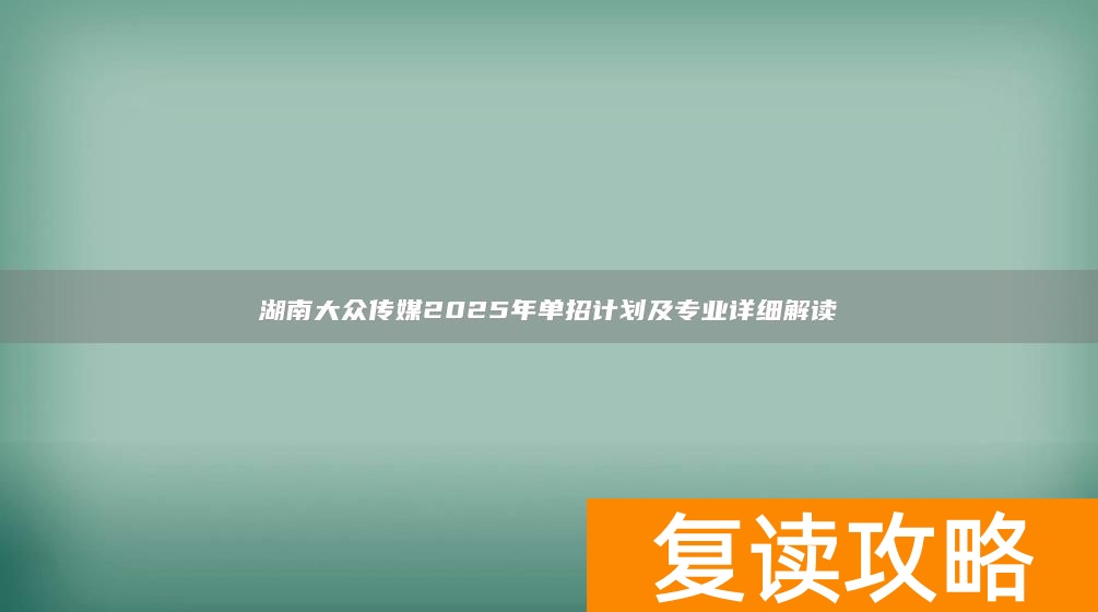 湖南大众传媒2025年单招计划及专业详细解读
