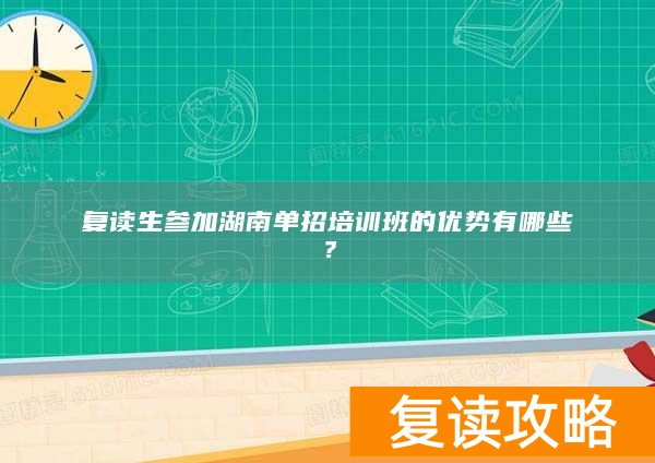 复读生参加湖南单招培训班的优势有哪些？