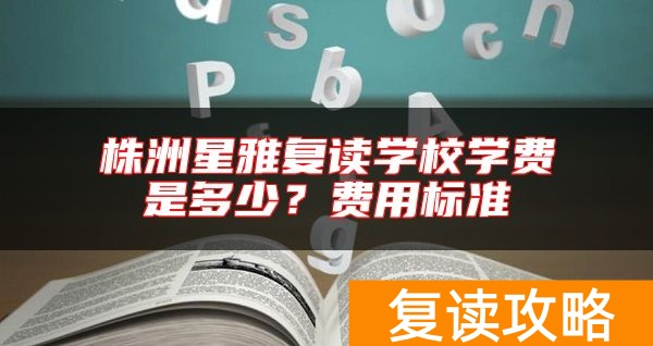 株洲星雅复读学校学费是多少？费用标准
