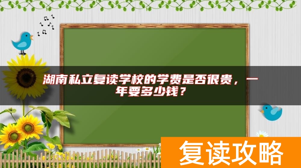 湖南私立复读学校的学费是否很贵，一年要多少钱？
